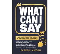 What Can I Say: A Practical Guide For Adults To Stop Replaying What You Wish You'd Said And Find The Right Words From Everyday Situations To The Toughest Conversations (People Skills Training)