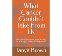 What Cancer Couldn’t Take From Us: What We Took From Cancer: A Story of Marriage, Cancer, and Resilience