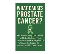 What Causes Prostate Cancer?: The Science They Don’t Teach in Medical School-From Dr. Ornish to Dr. Campbell, Dr. Fuhrman, Dr. Greger, Dr. Barnard & Forks Over Knives