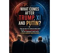 What comes after Trump, Xi and Putin?: From the end of the unipolar world order to the danger of a Third World War - and why tomorrow’s world needs a global subsidiary world parliament