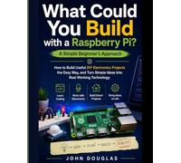 What Could You Build with a Raspberry Pi? A Simple Beginner's Approach: How to Build Useful DIY Electronics Projects the Easy Way, and Turn Simple Ideas into Real Working Technology