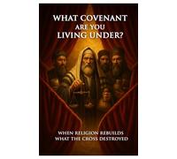 What Covenant Are You Living Under?: When Religion Rebuilds What The Cross Destroyed