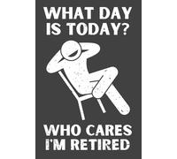 What Day Is Today? Who Cares I’m Retired - Funny Retirement Notebook, 120 Pages, 6x9 Lined Journal, Hilarious Retirement Gift for Mom, Dad, Grandma, Grandpa, Friends & Coworkers