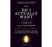 What Do I Actually Want: A Middle Path Career Clarity Workbook for When You've Lost Your Direction and Need to Begin Again