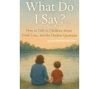 What Do I Say?: How to Talk to Children About Grief, Loss, and the Hardest Questions