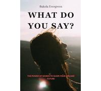 WHAT DO YOU SAY?: THE POWER OF WORDS TO SHAPE YOUR LIFE AND FUTURE