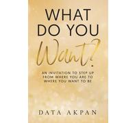 What Do You Want?: An Invitation to Step Up from Where You Are to Where You Want to Be