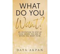 What Do You Want?: An Invitation to Step Up from Where You Are to Where You Want to Be