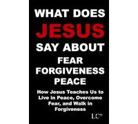 WHAT DOES JESUS SAY ABOUT FEAR FORGIVENESS PEACE: How Jesus Teaches Us to Live in Peace, Overcome Fear, and Walk in Forgiveness