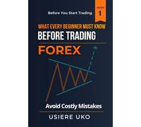 What Every Beginner Must Know Before Trading Forex: A Practical Guide to Understanding the Market, Avoiding Costly Mistakes, and Building a Strong Foundation (Before You Start Trading)