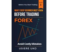 What Every Beginner Must Know Before Trading Forex: A Practical Guide to Understanding the Market, Avoiding Costly Mistakes, and Building a Strong Foundation (Before You Start Trading)