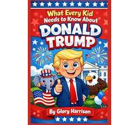 What Every Kid Needs to Know About Donald Trump: A Friendly Guide to the Life, Leadership, and Big Lessons of America’s 45th President