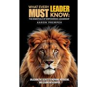 What Every Leader Must Know: The Essentials of Empowering Leadership: Unlocking the Secrets to Inspiring, Motivating, and Leading with Purpose