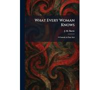 What Every Woman Knows: A Comedy in Four Acts