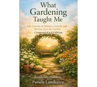 What Gardening Taught Me: Life Lessons On Patience, Growth, and Healing from the Garden