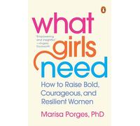 What Girls Need: How to Raise Bold, Courageous, and Resilient Women
