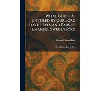 What God Is as Unveiled by Our Lord to the Eyes and Ears of Emanuel Swedenborg: Short, Simple, Easy to Read
