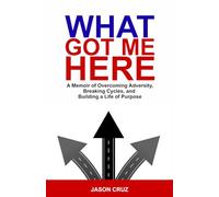 What Got Me Here: A Memoir of Overcoming Adversity, Breaking Cycles, and Building a Life of Purpose
