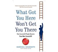 What Got You Here Won T Get You There: How Successful People Become Ev