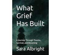 What Grief Has Built: A Journey Through Trauma, Survival, and Becoming