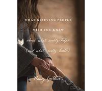 What Grieving People Wish You Knew about What Really Helps: (And What Really Hurts)