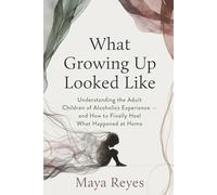 What Growing Up Looked Like: Understanding the Adult Children of Alcoholics Experience - and How to Finally Heal What Happened at Home
