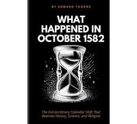WHAT HAPPENED IN OCTOBER 1582: The Extraordinary Calendar Shift That Rewrote History, Science, and Religion