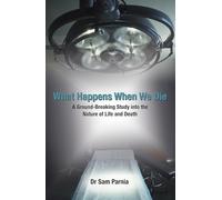 What Happens When We Die: A Ground-breaking Study into the Nature of Life and Death: A Ground-Breaking Study Into the Nature of Life and Death. Sam Parnia