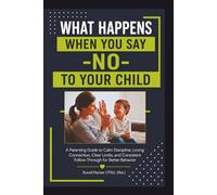 WHAT HAPPENS When You Say “NO” TO YOUR CHILD: A Parenting Guide to Calm Discipline, Love, Clear Limits, and Consistent Follow-through