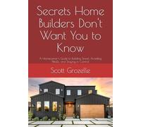 What Home Builders Don't Want You to Know: A Homeowner's Guide to Building Smart, Avoiding Pitfalls, and Staying in Control