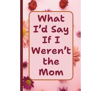 What I’d Say If I Weren’t the Mom: A Funny Saying Lined Journal for Moms Who Need a Private Place to Write Everything They Can’t Say Out Loud
