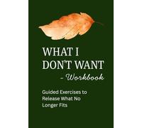 What I Don’t Want - Workbook: Guided Exercises to Release What No Longer Fits