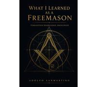What I Have Learned as a Freemason: Forgotten Knowledge Principles