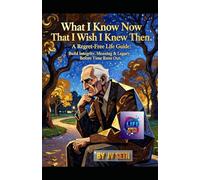 What I Know Now That I Wish I Knew Then: A Regret-Free Life Guide: Build Integrity, Meaning & Legacy Before Time Runs Out (Hard Life Problems Worth Solving)