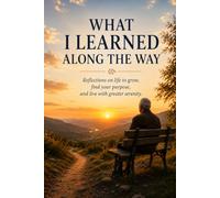 WHAT I LEARNED ALONG THE WAY: Reflections on Life to Grow, find your Purpose, and Live with greater serenity. (Personal Growth)