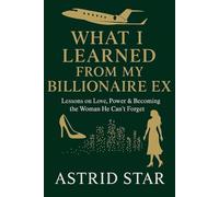 What I Learned From My Billionaire Ex: Lessons on Love, Power & Becoming The Woman He Can't Forget