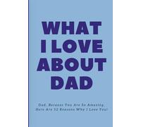 What I Love about Dad: Dad, Because You Are So Amazing, Here Are 52 Reasons Why I Love You!