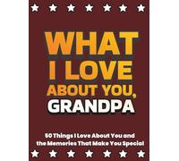 What I Love About You, Grandpa: 50 Things I Love About You and the Memories That Make You Special | A Fill-in-the-Blank Gift Book. Gifts for Grandpa