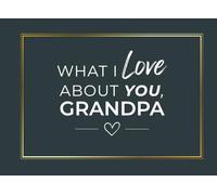 What I Love About You Grandpa: 50 Things I Love About You - Reasons Why I Love You Fill-in-the-Blank Gift Book for Grandpa