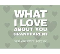 What I Love About You, Grandparent 50 Reasons Why I Love You: A Fill-In-The-Blank Keepsake of Love, Legacy, and Gratitude