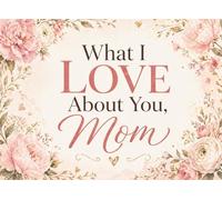 What I Love About You Mom: 50 Heartfelt Prompts and Guided Pages to Express Why I Love You Mom Sentimental All About Mom Gift for Mother’s Day