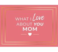 What I Love About You Mom: 50 Heartfelt Prompts and Guided Pages to Express Why I Love You Mom Sentimental All About Mom Gift for Mother’s Day