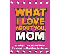 What I Love About You, Mom: 50 Things I Love About You and the Memories That Make You Special | A Fill-in-the-Blank Gift Book. Gifts for Mom
