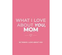 What I Love About You, Mom: 50 Things I Love About You: Reasons Why I Love You Fill-in-the-Blank Gift Book Gifts for Mom