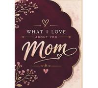 What I Love About You, Mom: A Guided Fill-In-The-Blank Keepsake Book for Daughters and Sons to Capture Cherished Moments, Shared Memories, and Heartfelt Appreciation
