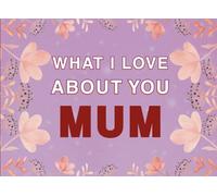 What I Love About You Mum: Fill in the Blank Keepsake Book that Helps You Express Everything that Makes Your Mum so Special