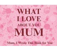 What I Love About You Mum: Mum, I Wrote This Book For You | Prompted Fill In The Blank Book for Kids to Fill with Their Own Words | Perfect For ... Christmas Or Just To Show How You Love Her!