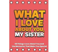 What I Love About You, My Sister: 50 Things I Love About You and the Memories That Make You Special | A Fill-in-the-Blank Gift Book. Gifts for Sister