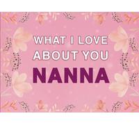 What I Love About You Nanna: Fill in the Blank Keepsake Book that Helps You Express Everything that Makes Your Nanna so Special