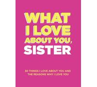 What I Love About You, Sister: 30 Things I Love About You and the Reasons Why I Love You Fill-in-the-Blank Gift Book. Gifts for Sisters of Any Age. Ideal for Ages 9+